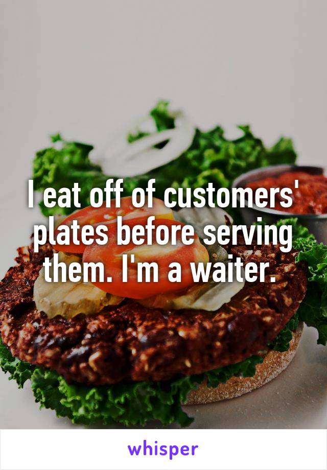 I eat off of customers' plates before serving them. I'm a waiter. 