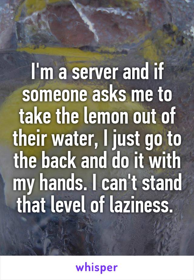 I'm a server and if someone asks me to take the lemon out of their water, I just go to the back and do it with my hands. I can't stand that level of laziness. 