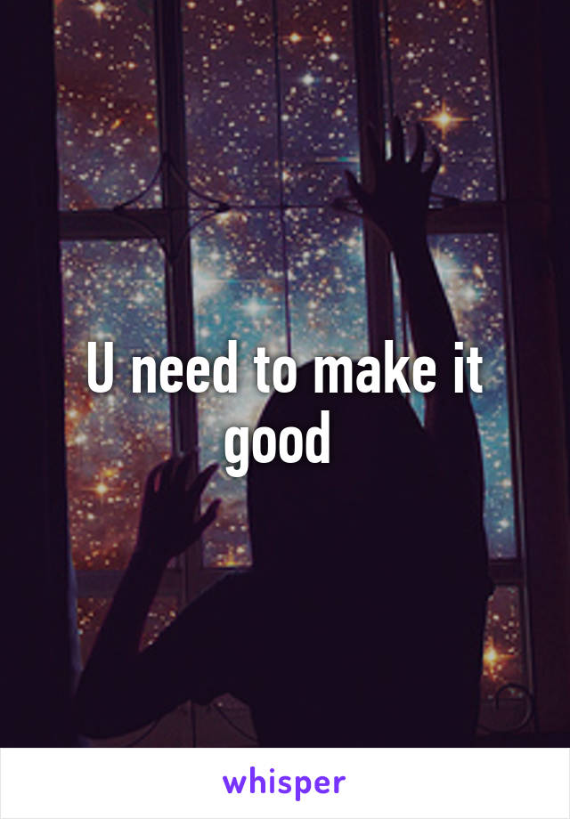 U need to make it good 