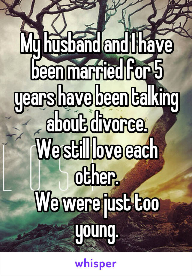 My husband and I have been married for 5 years have been talking about divorce.
We still love each other.
We were just too young.