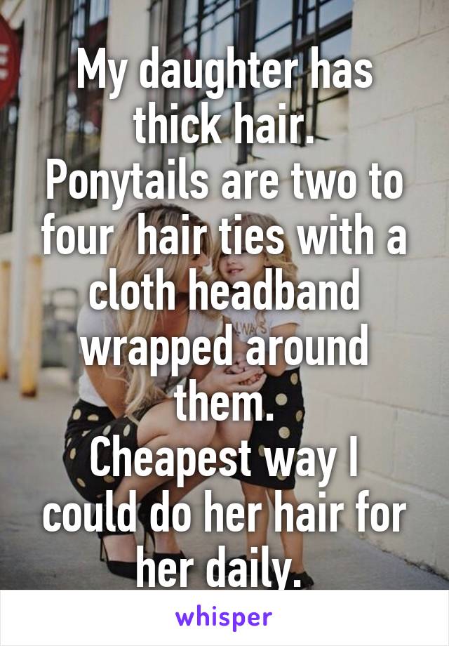 My daughter has thick hair.
Ponytails are two to four  hair ties with a cloth headband wrapped around them.
Cheapest way I could do her hair for her daily. 