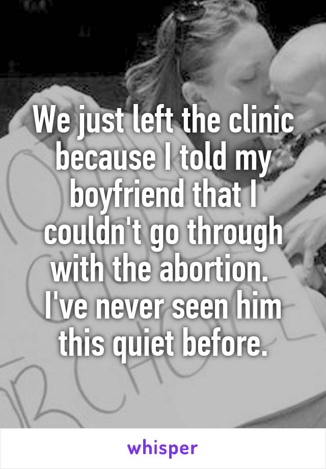 We just left the clinic because I told my boyfriend that I couldn't go through with the abortion. 
I've never seen him this quiet before.