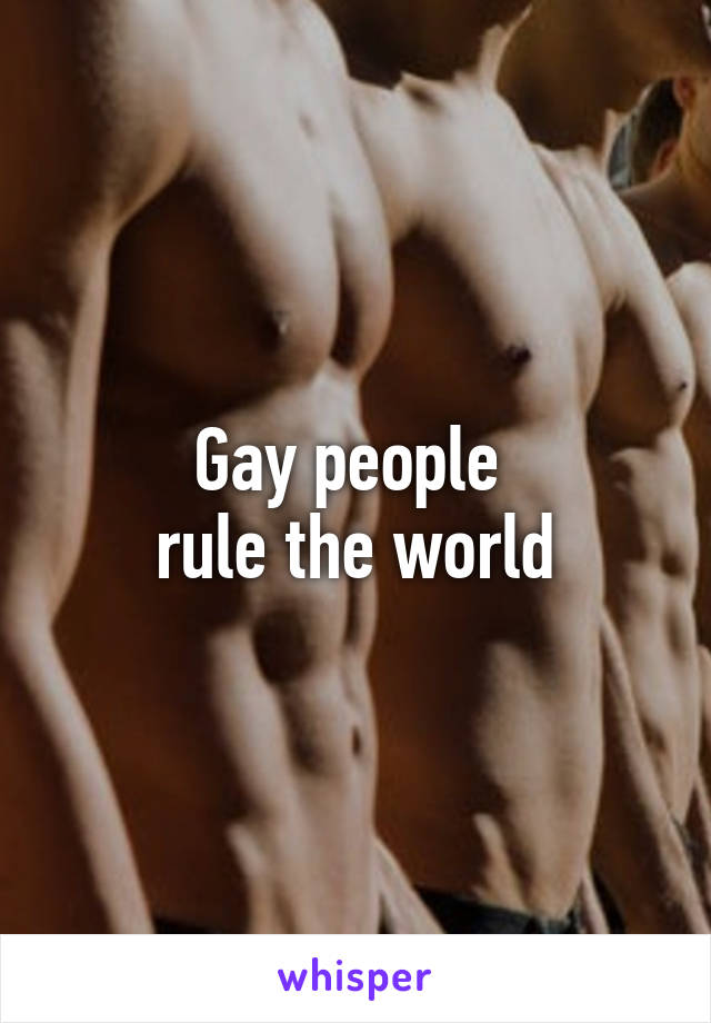 Gay people 
rule the world