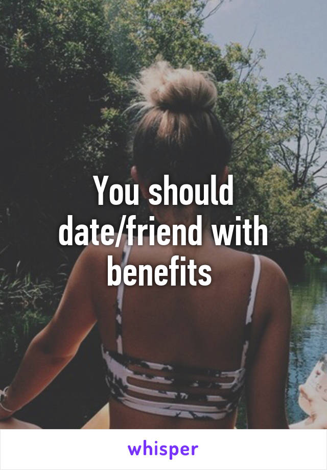 You should date/friend with benefits 