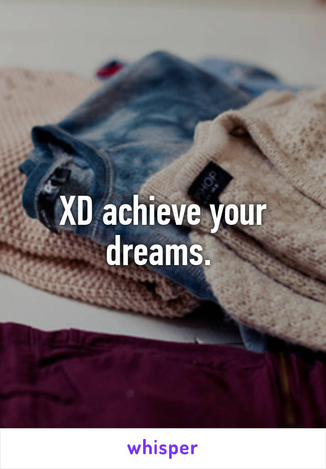 XD achieve your dreams. 