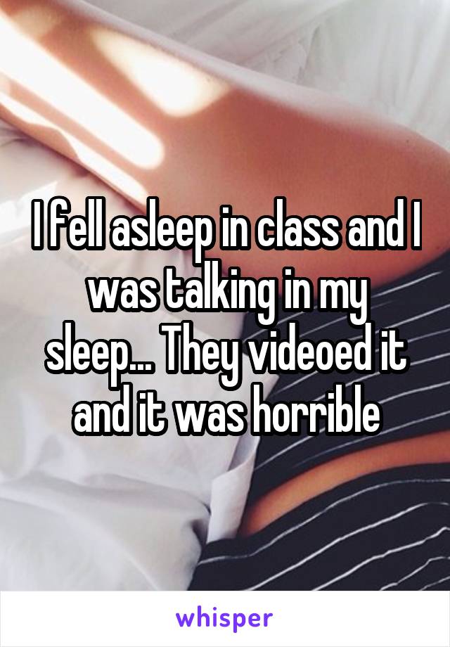I fell asleep in class and I was talking in my sleep... They videoed it and it was horrible