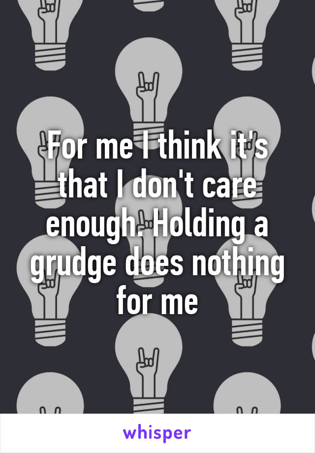 For me I think it's that I don't care enough. Holding a grudge does nothing for me