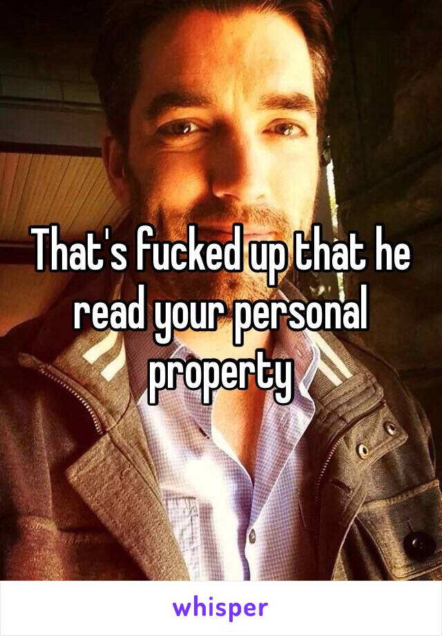 That's fucked up that he read your personal property 