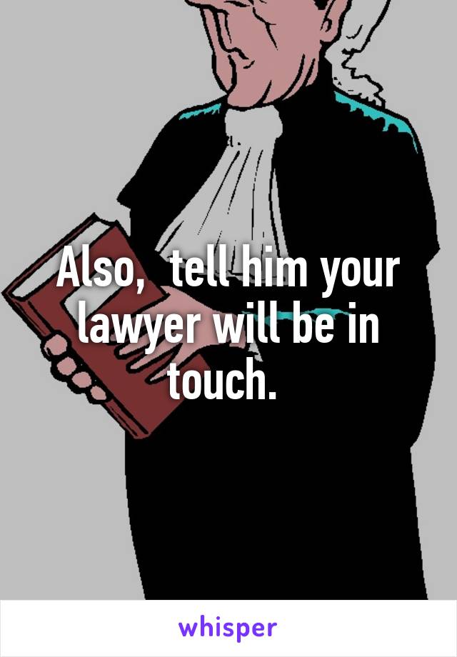 Also,  tell him your lawyer will be in touch. 