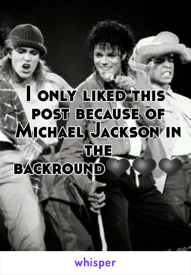 I only liked this post because of Michael Jackson in the backround❤❤❤