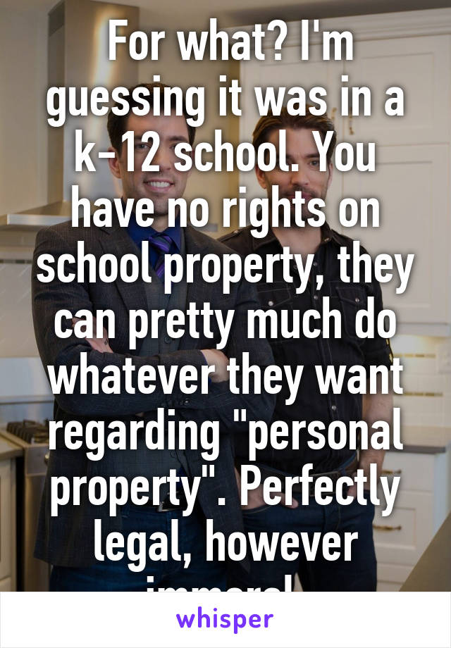  For what? I'm guessing it was in a k-12 school. You have no rights on school property, they can pretty much do whatever they want regarding "personal property". Perfectly legal, however immoral.