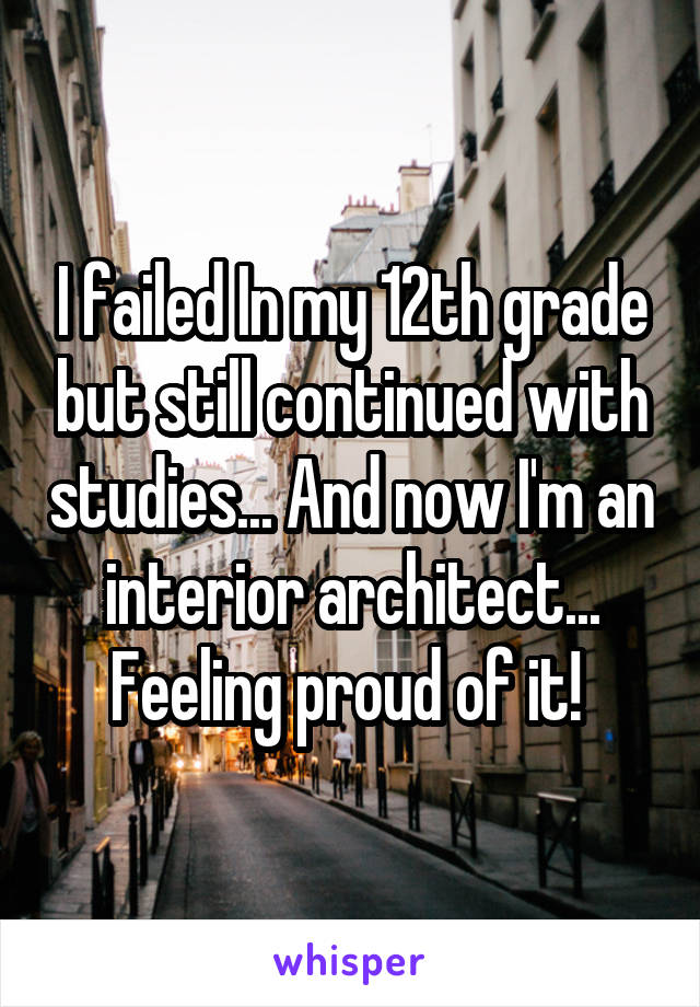 I failed In my 12th grade but still continued with studies... And now I'm an interior architect... Feeling proud of it! 