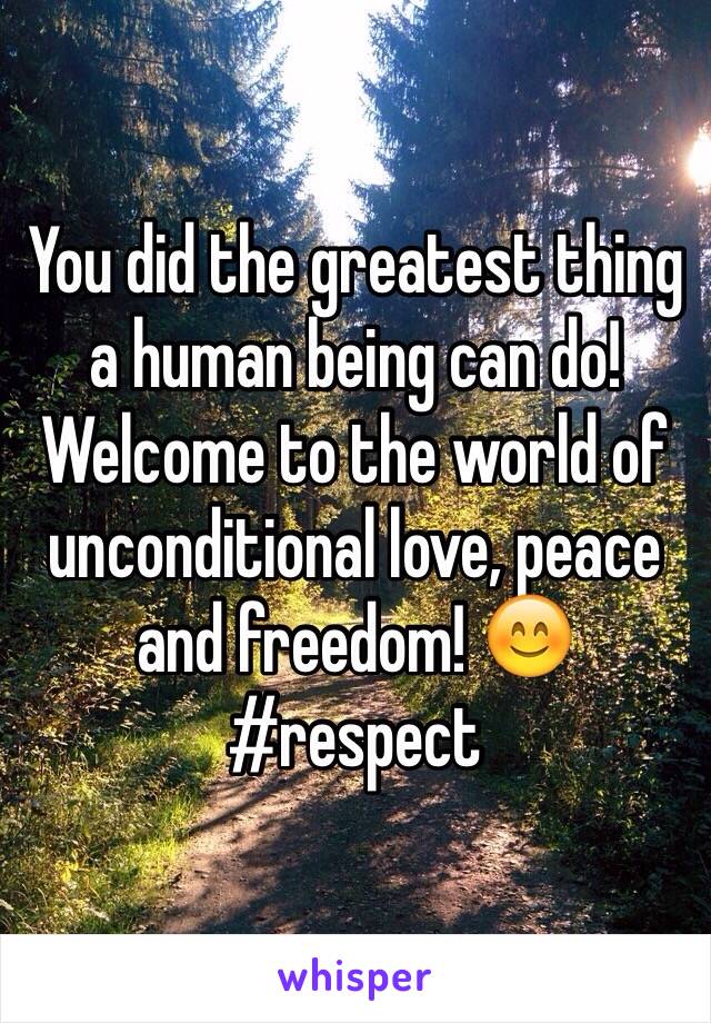 You did the greatest thing a human being can do! Welcome to the world of unconditional love, peace and freedom! 😊 #respect