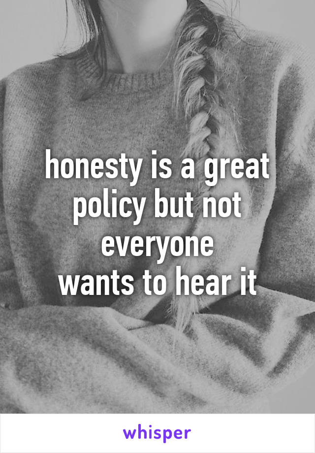 honesty is a great policy but not everyone
wants to hear it