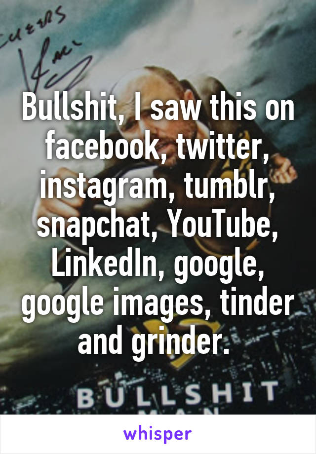 Bullshit, I saw this on facebook, twitter, instagram, tumblr, snapchat, YouTube, LinkedIn, google, google images, tinder and grinder. 