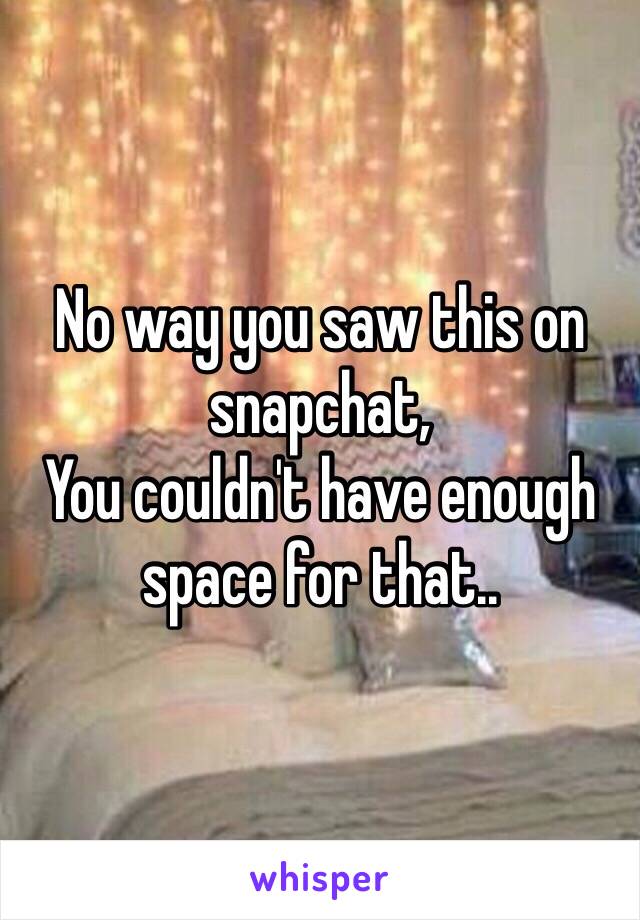 No way you saw this on snapchat,
You couldn't have enough space for that..