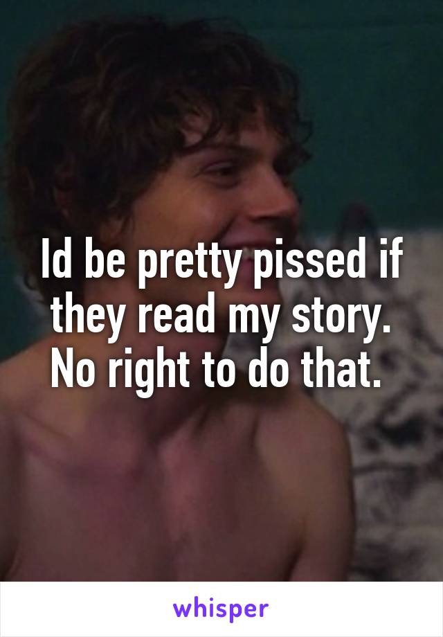 Id be pretty pissed if they read my story. No right to do that. 