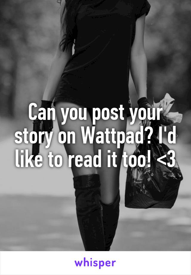 Can you post your story on Wattpad? I'd like to read it too! <3