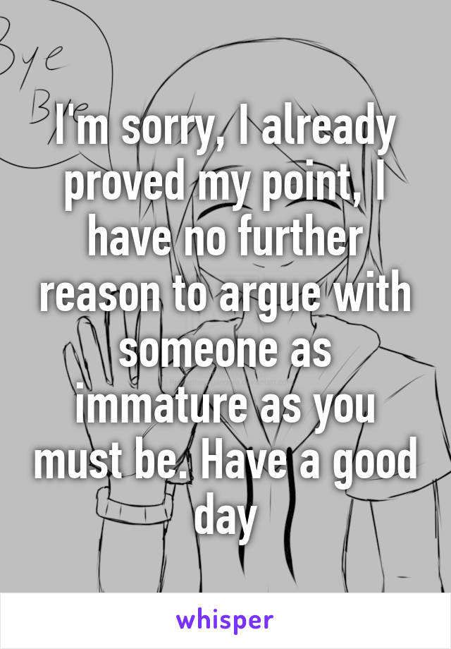 I'm sorry, I already proved my point, I have no further reason to argue with someone as immature as you must be. Have a good day