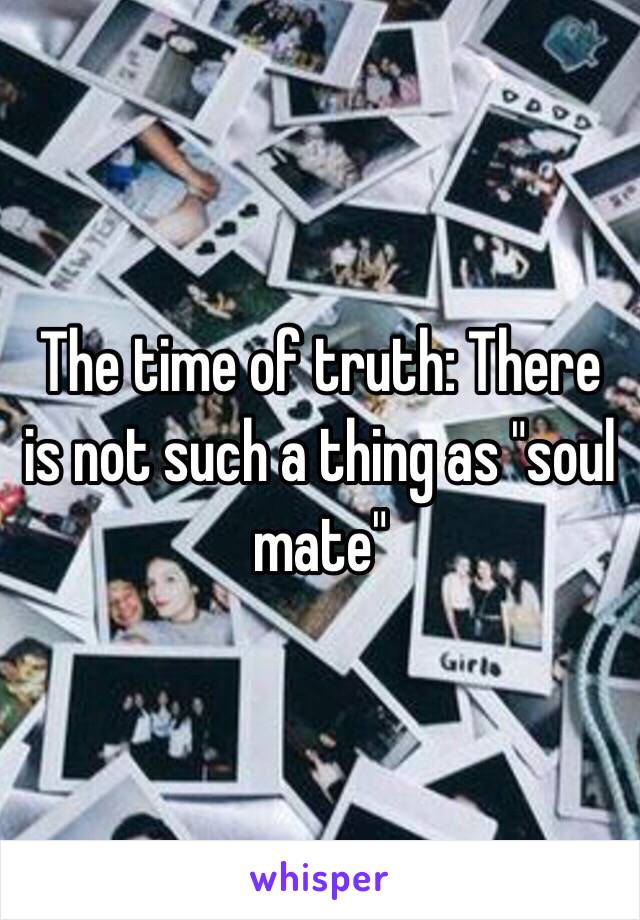 The time of truth: There is not such a thing as "soul mate"