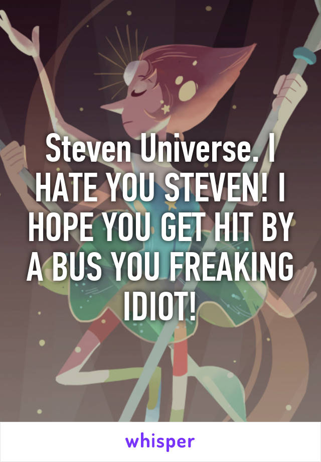 Steven Universe. I HATE YOU STEVEN! I HOPE YOU GET HIT BY A BUS YOU FREAKING IDIOT!