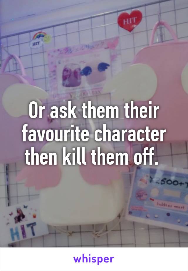 Or ask them their favourite character then kill them off. 