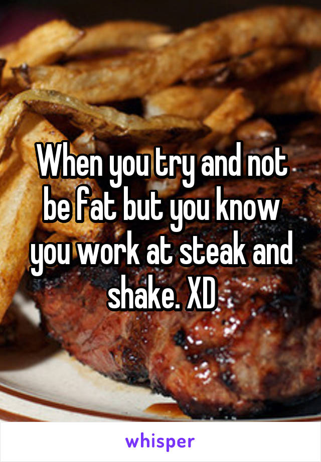 When you try and not be fat but you know you work at steak and shake. XD