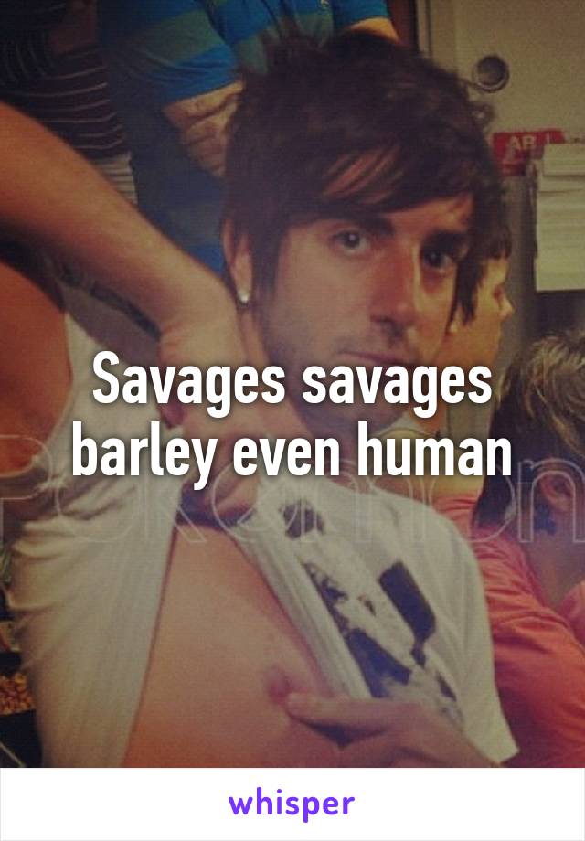 Savages savages barley even human