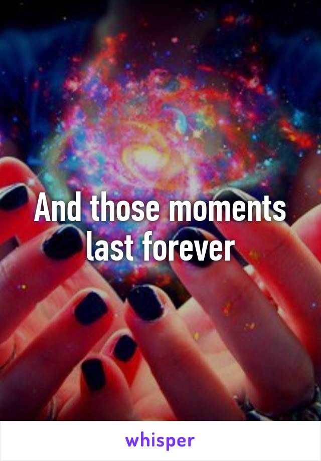 And those moments last forever