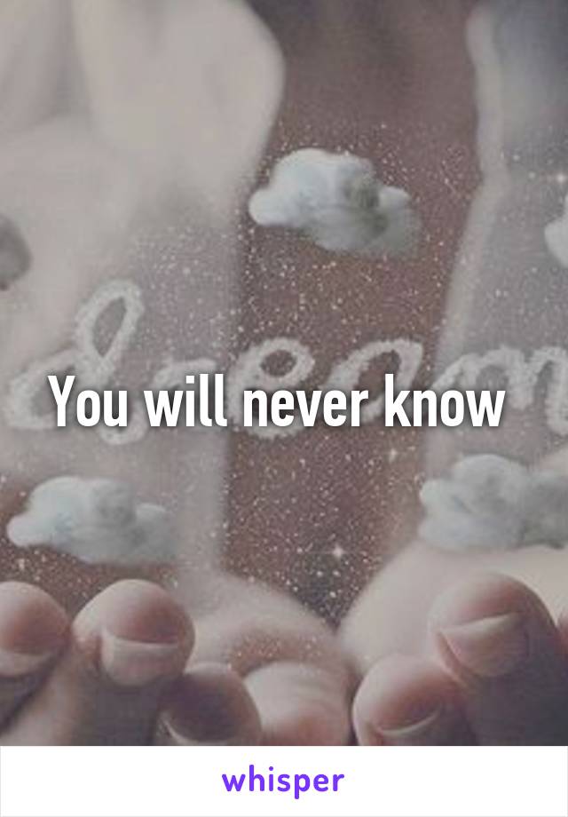 You will never know 