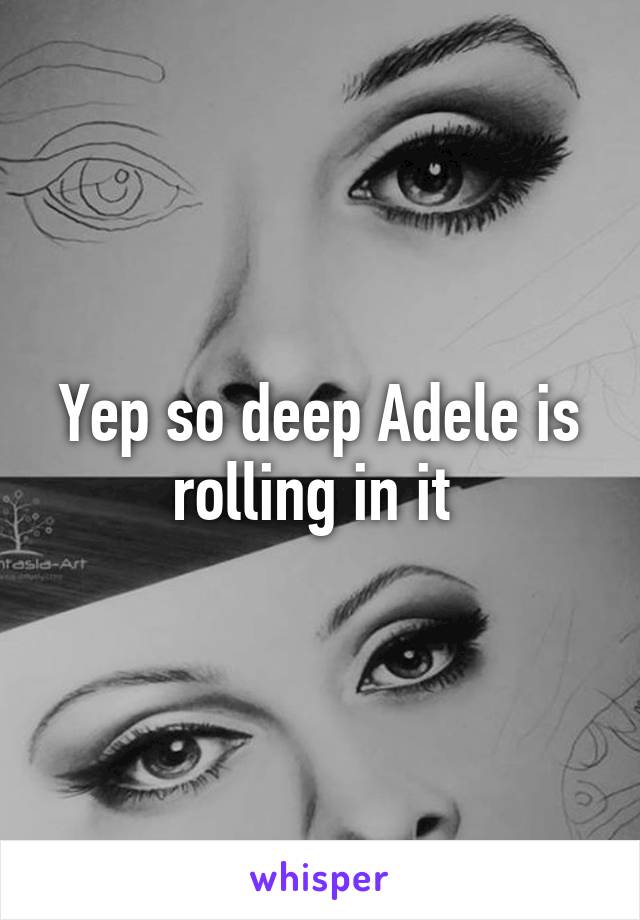 Yep so deep Adele is rolling in it 