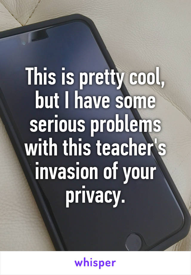 This is pretty cool, but I have some serious problems with this teacher's invasion of your privacy.