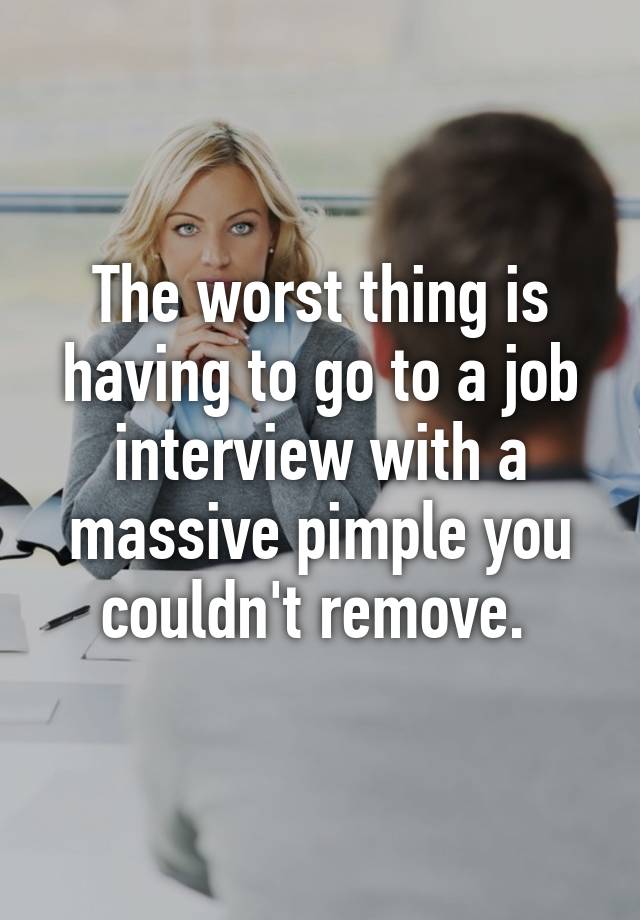 The worst thing is having to go to a job interview with a massive pimple you couldn't remove. 
