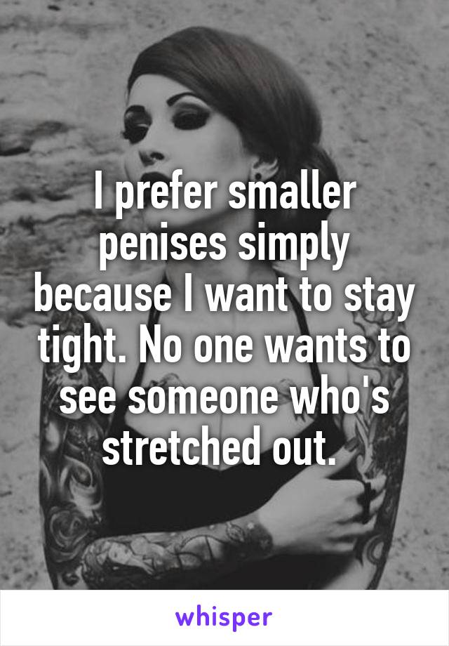 I prefer smaller penises simply because I want to stay tight. No one wants to see someone who's stretched out. 