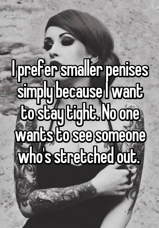 I prefer smaller penises simply because I want to stay tight. No one wants to see someone who\