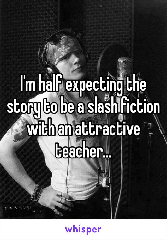 I'm half expecting the story to be a slash fiction with an attractive teacher...