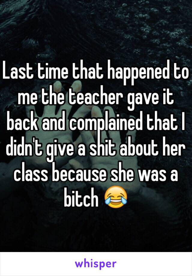 Last time that happened to me the teacher gave it back and complained that I didn't give a shit about her class because she was a bitch 😂