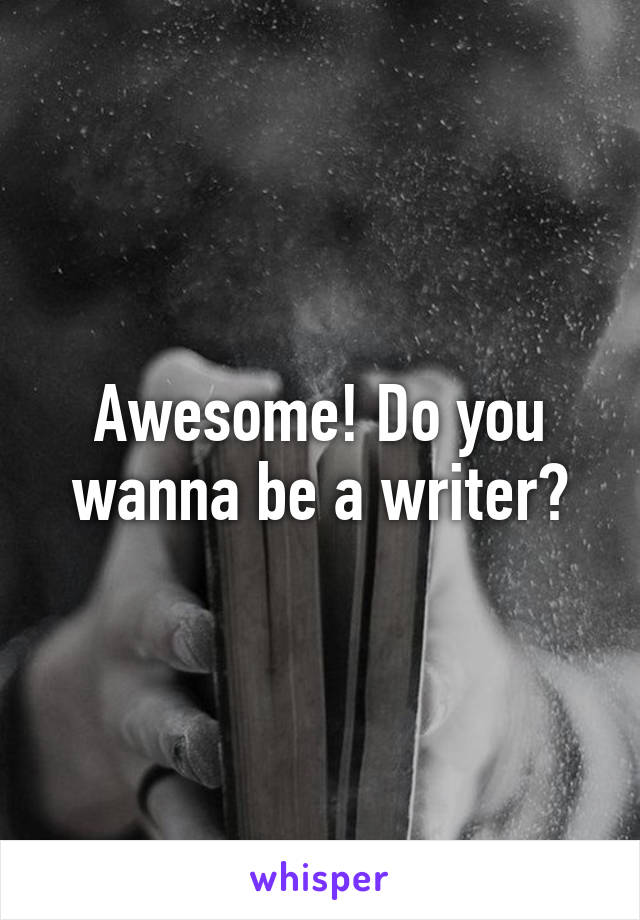 Awesome! Do you wanna be a writer?
