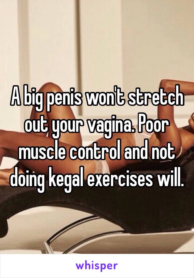 A big penis won't stretch out your vagina. Poor muscle control and not doing kegal exercises will. 