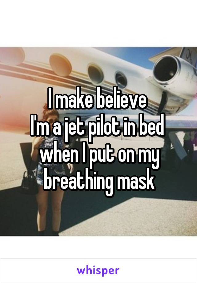 I make believe 
I'm a jet pilot in bed 
when I put on my breathing mask