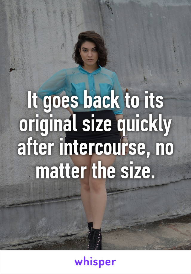 It goes back to its original size quickly after intercourse, no matter the size.