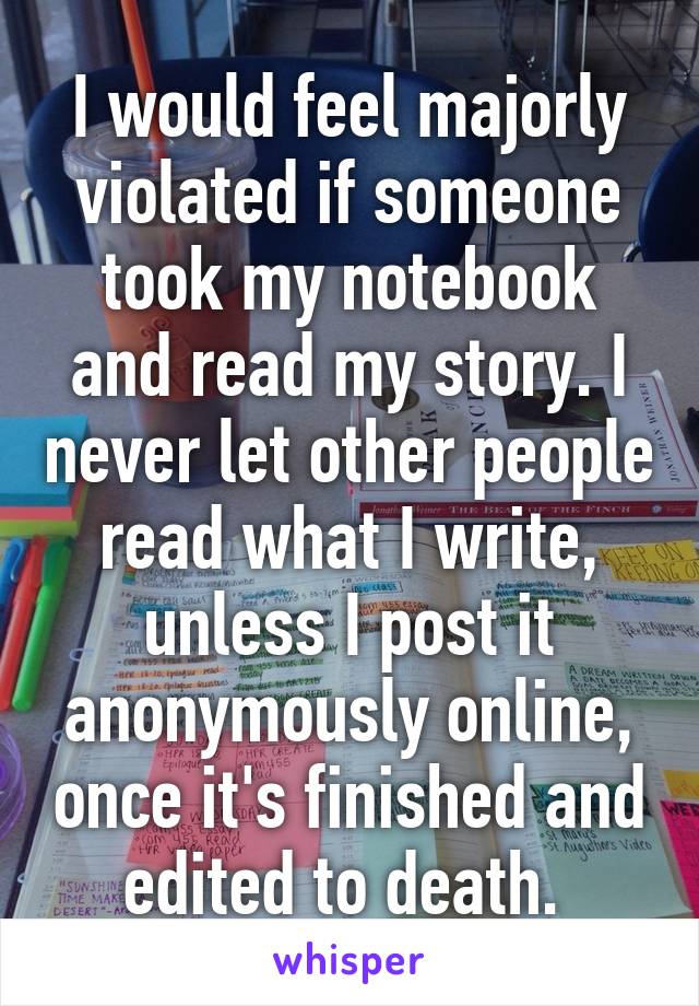 I would feel majorly violated if someone took my notebook and read my story. I never let other people read what I write, unless I post it anonymously online, once it's finished and edited to death. 
