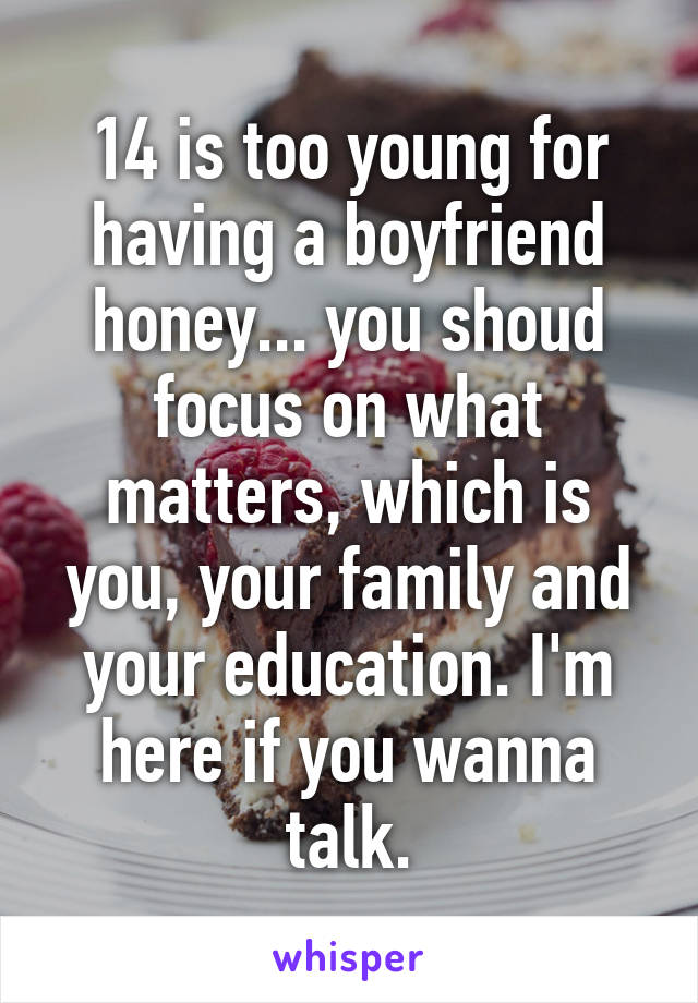 14 is too young for having a boyfriend honey... you shoud focus on what matters, which is you, your family and your education. I'm here if you wanna talk.