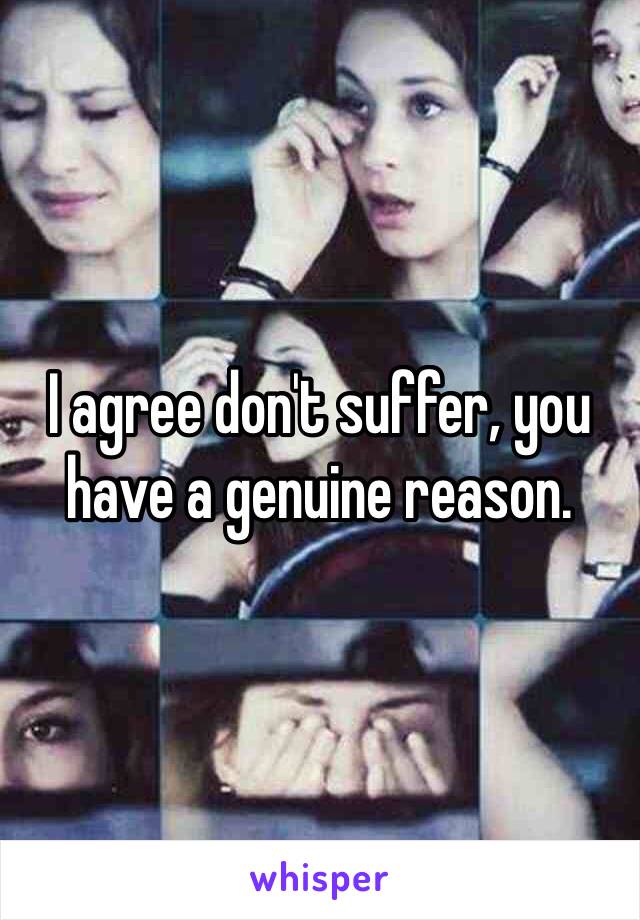 I agree don't suffer, you have a genuine reason. 