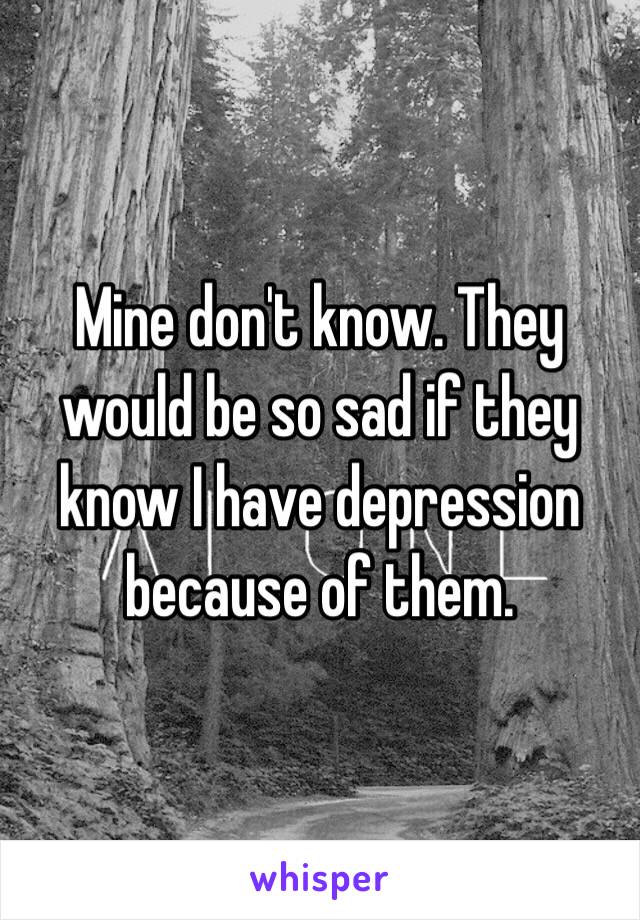 Mine don't know. They would be so sad if they know I have depression because of them. 