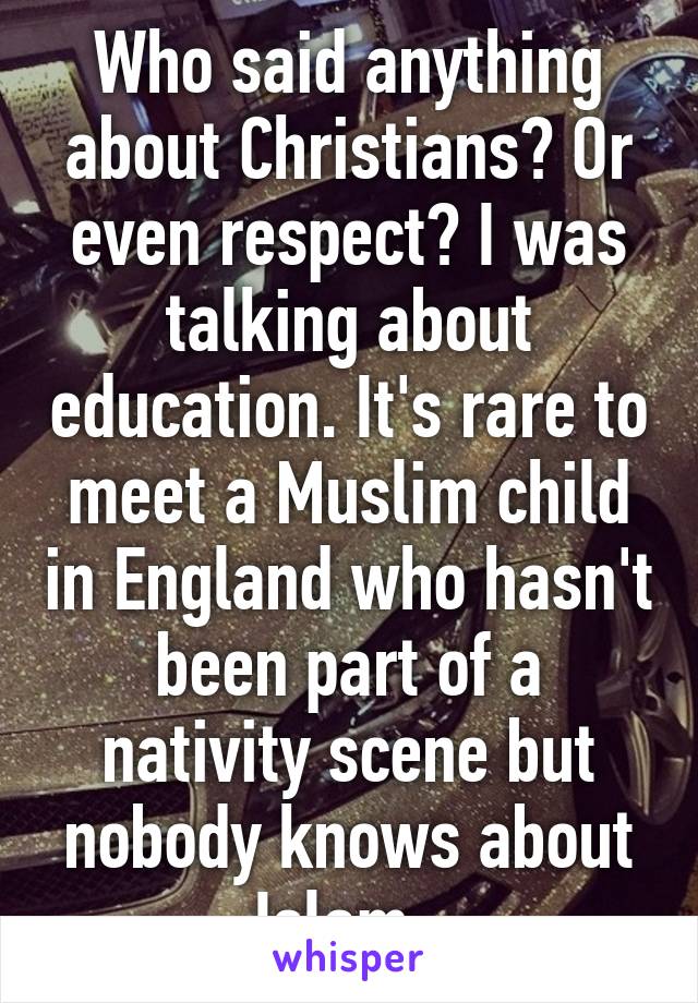 Who said anything about Christians? Or even respect? I was talking about education. It's rare to meet a Muslim child in England who hasn't been part of a nativity scene but nobody knows about Islam. 