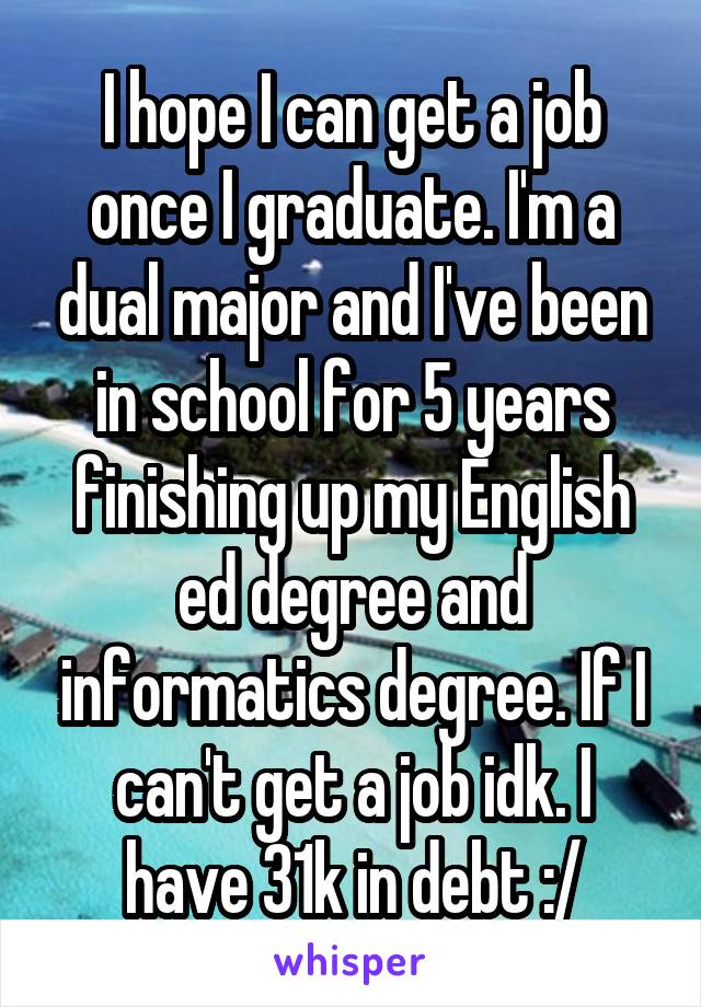 I hope I can get a job once I graduate. I'm a dual major and I've been in school for 5 years finishing up my English ed degree and informatics degree. If I can't get a job idk. I have 31k in debt :/