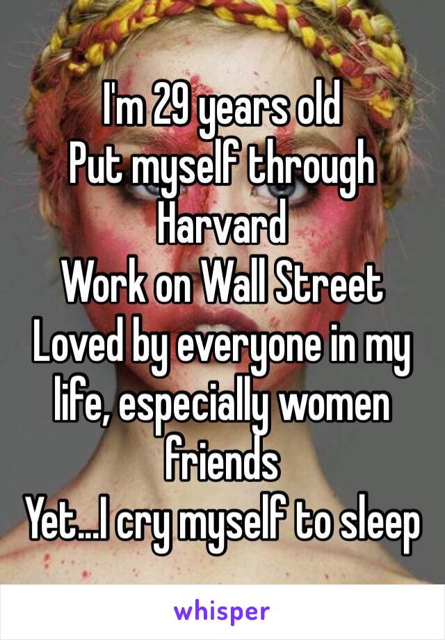 I'm 29 years old
Put myself through Harvard
Work on Wall Street
Loved by everyone in my life, especially women friends 
Yet...I cry myself to sleep