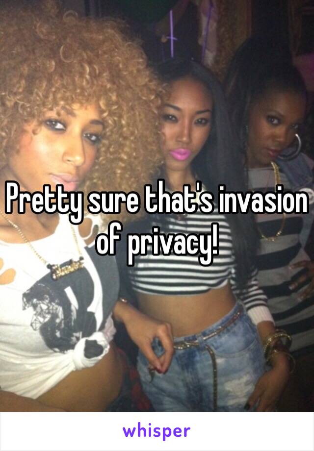 Pretty sure that's invasion of privacy!