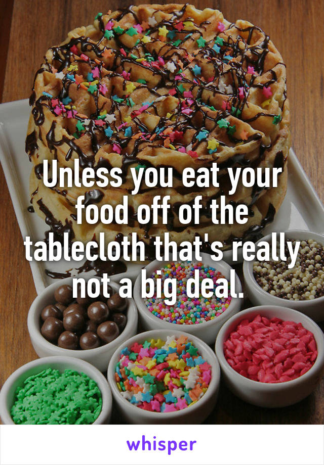 Unless you eat your food off of the tablecloth that's really not a big deal. 